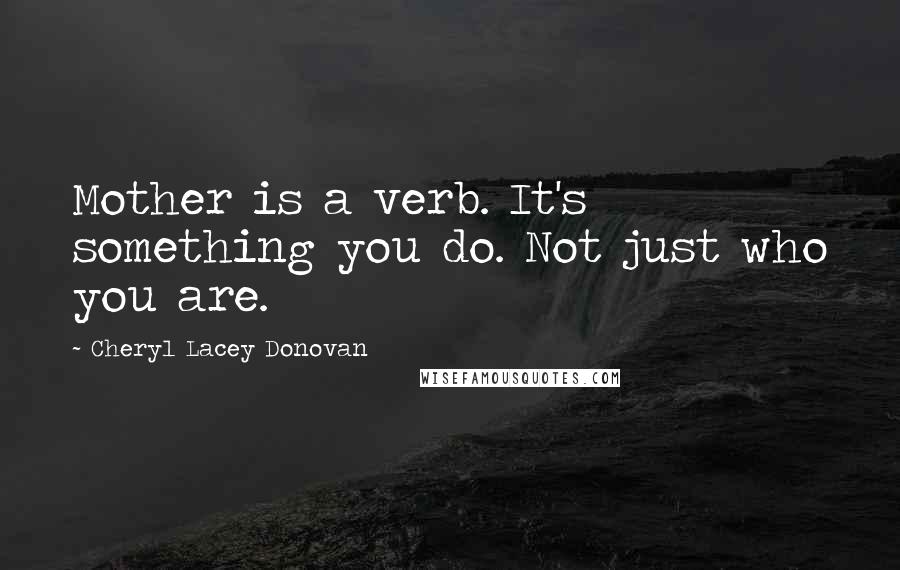 Cheryl Lacey Donovan Quotes: Mother is a verb. It's something you do. Not just who you are.