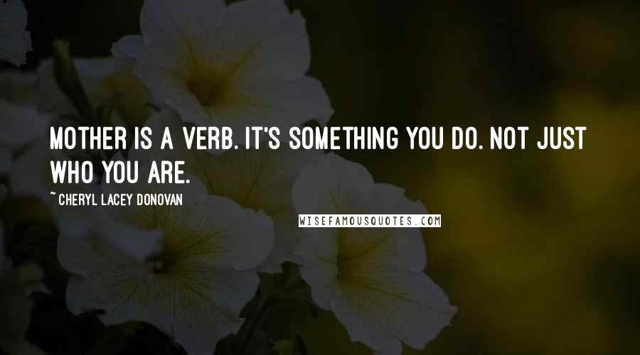 Cheryl Lacey Donovan Quotes: Mother is a verb. It's something you do. Not just who you are.