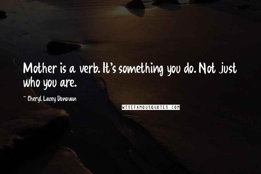 Cheryl Lacey Donovan Quotes: Mother is a verb. It's something you do. Not just who you are.