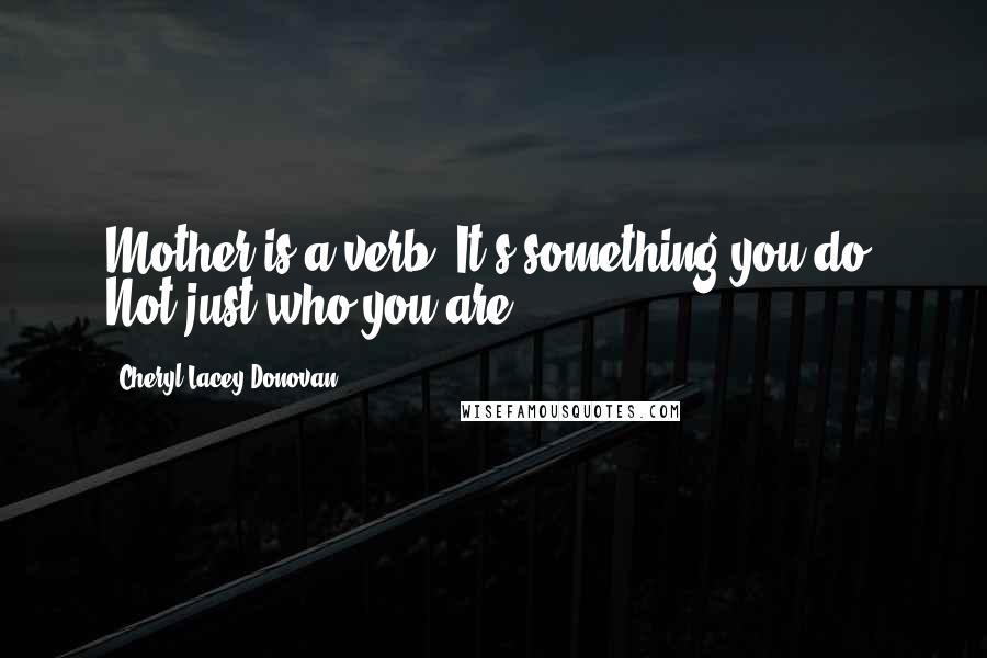 Cheryl Lacey Donovan Quotes: Mother is a verb. It's something you do. Not just who you are.