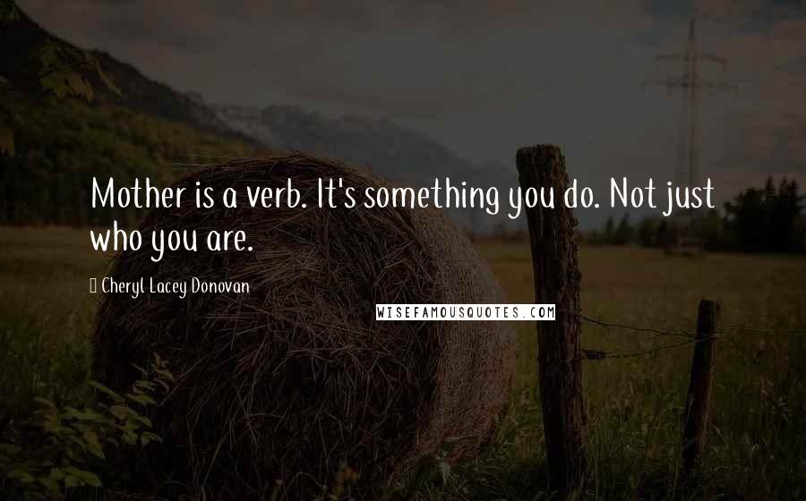 Cheryl Lacey Donovan Quotes: Mother is a verb. It's something you do. Not just who you are.