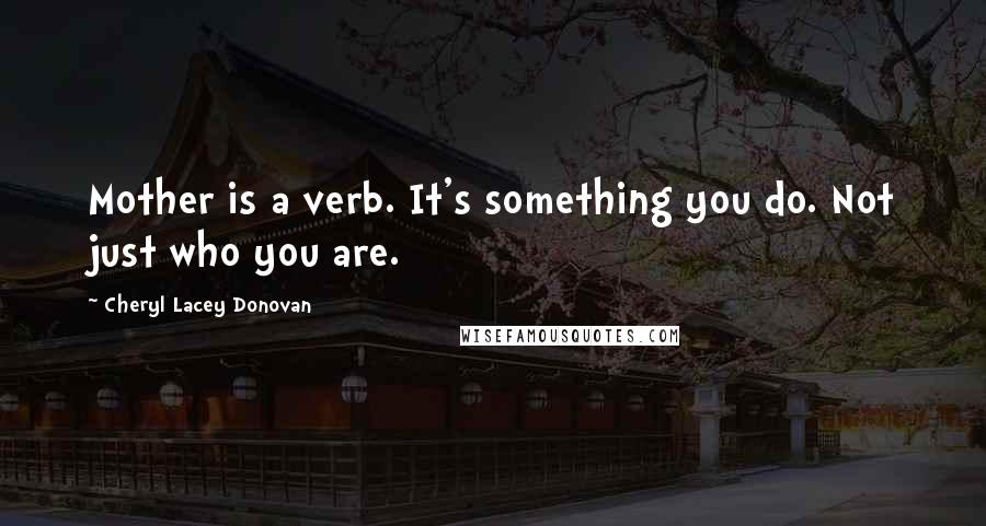 Cheryl Lacey Donovan Quotes: Mother is a verb. It's something you do. Not just who you are.