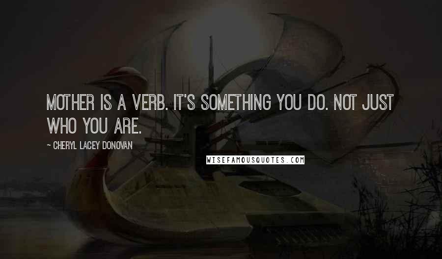 Cheryl Lacey Donovan Quotes: Mother is a verb. It's something you do. Not just who you are.