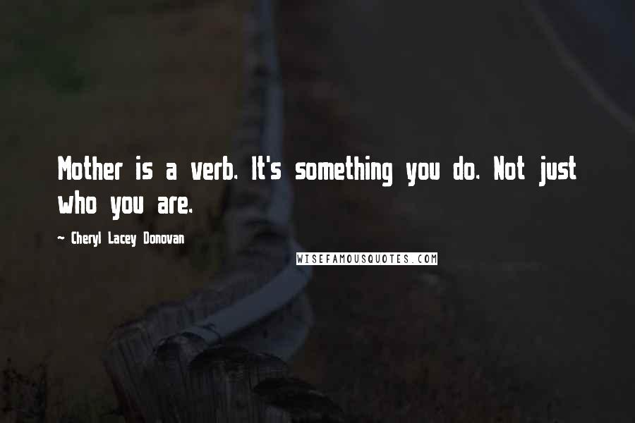 Cheryl Lacey Donovan Quotes: Mother is a verb. It's something you do. Not just who you are.