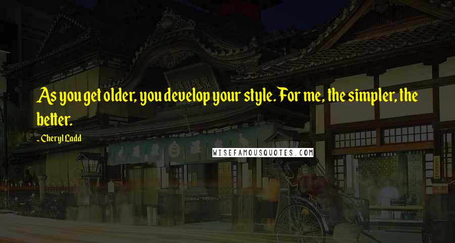Cheryl Ladd Quotes: As you get older, you develop your style. For me, the simpler, the better.
