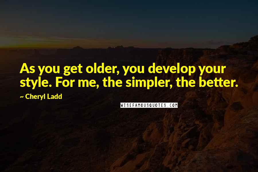 Cheryl Ladd Quotes: As you get older, you develop your style. For me, the simpler, the better.