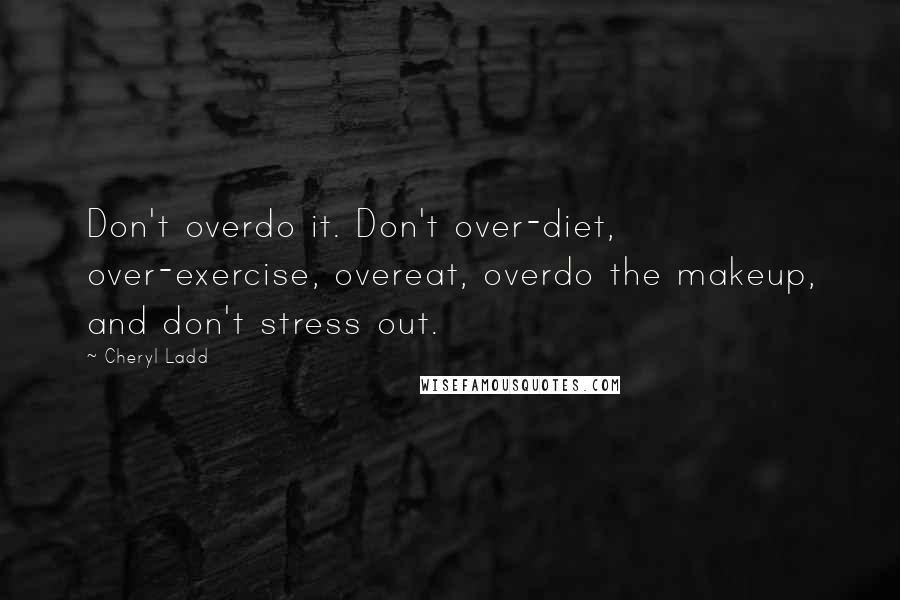 Cheryl Ladd Quotes: Don't overdo it. Don't over-diet, over-exercise, overeat, overdo the makeup, and don't stress out.