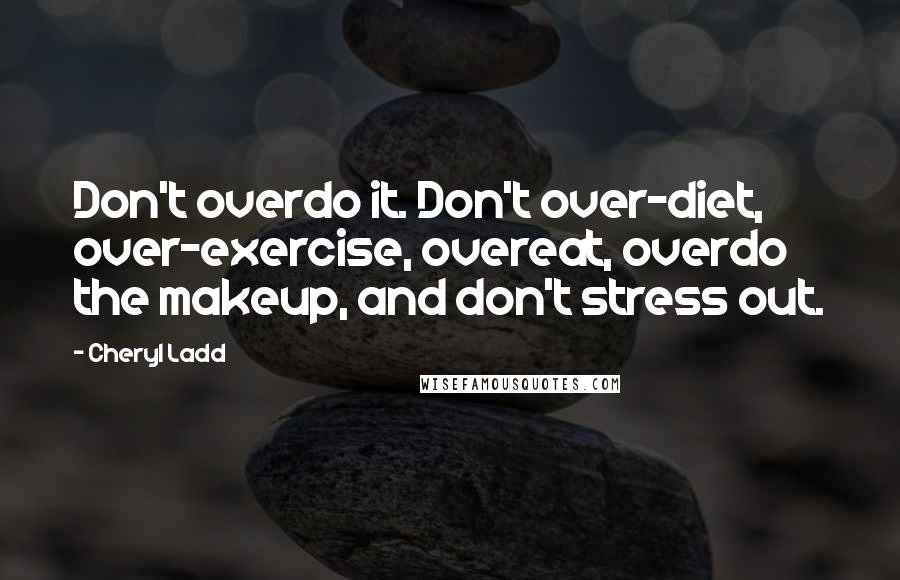 Cheryl Ladd Quotes: Don't overdo it. Don't over-diet, over-exercise, overeat, overdo the makeup, and don't stress out.