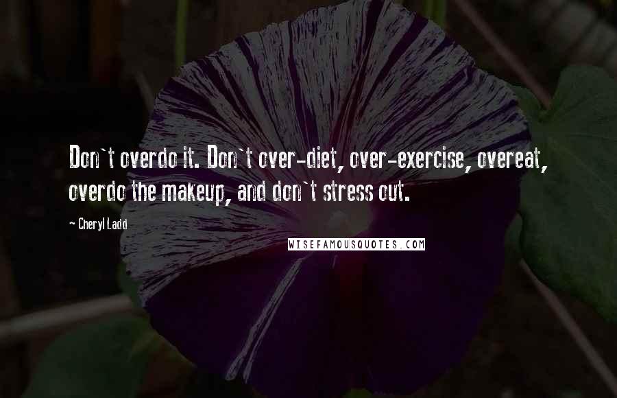 Cheryl Ladd Quotes: Don't overdo it. Don't over-diet, over-exercise, overeat, overdo the makeup, and don't stress out.