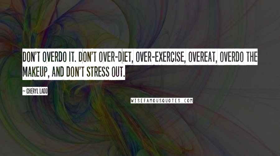Cheryl Ladd Quotes: Don't overdo it. Don't over-diet, over-exercise, overeat, overdo the makeup, and don't stress out.