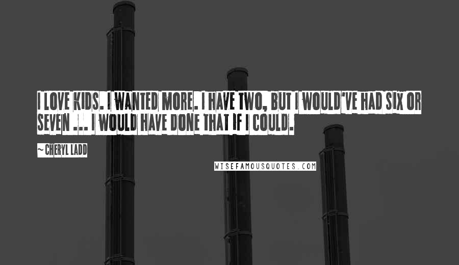 Cheryl Ladd Quotes: I love kids. I wanted more. I have two, but I would've had six or seven ... I would have done that if I could.