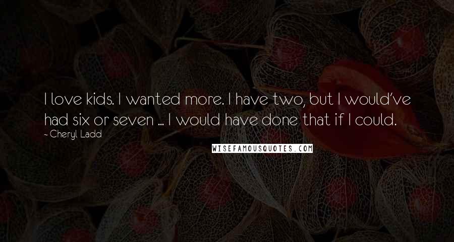 Cheryl Ladd Quotes: I love kids. I wanted more. I have two, but I would've had six or seven ... I would have done that if I could.