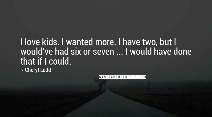 Cheryl Ladd Quotes: I love kids. I wanted more. I have two, but I would've had six or seven ... I would have done that if I could.