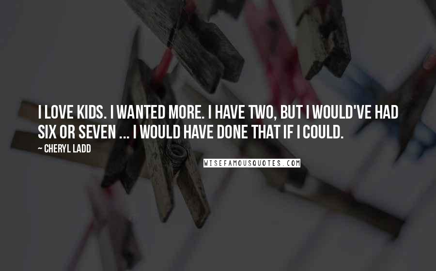 Cheryl Ladd Quotes: I love kids. I wanted more. I have two, but I would've had six or seven ... I would have done that if I could.