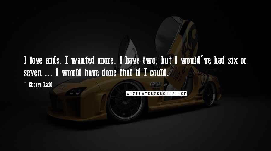 Cheryl Ladd Quotes: I love kids. I wanted more. I have two, but I would've had six or seven ... I would have done that if I could.
