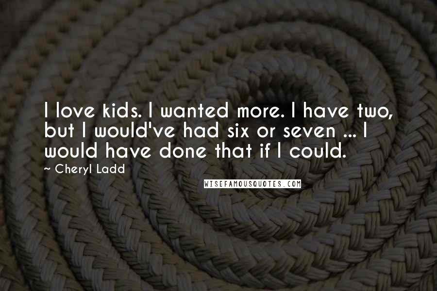 Cheryl Ladd Quotes: I love kids. I wanted more. I have two, but I would've had six or seven ... I would have done that if I could.