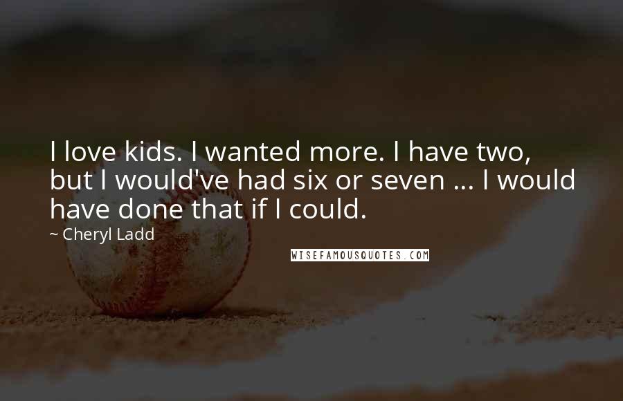 Cheryl Ladd Quotes: I love kids. I wanted more. I have two, but I would've had six or seven ... I would have done that if I could.