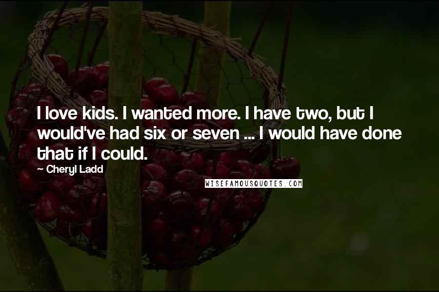 Cheryl Ladd Quotes: I love kids. I wanted more. I have two, but I would've had six or seven ... I would have done that if I could.