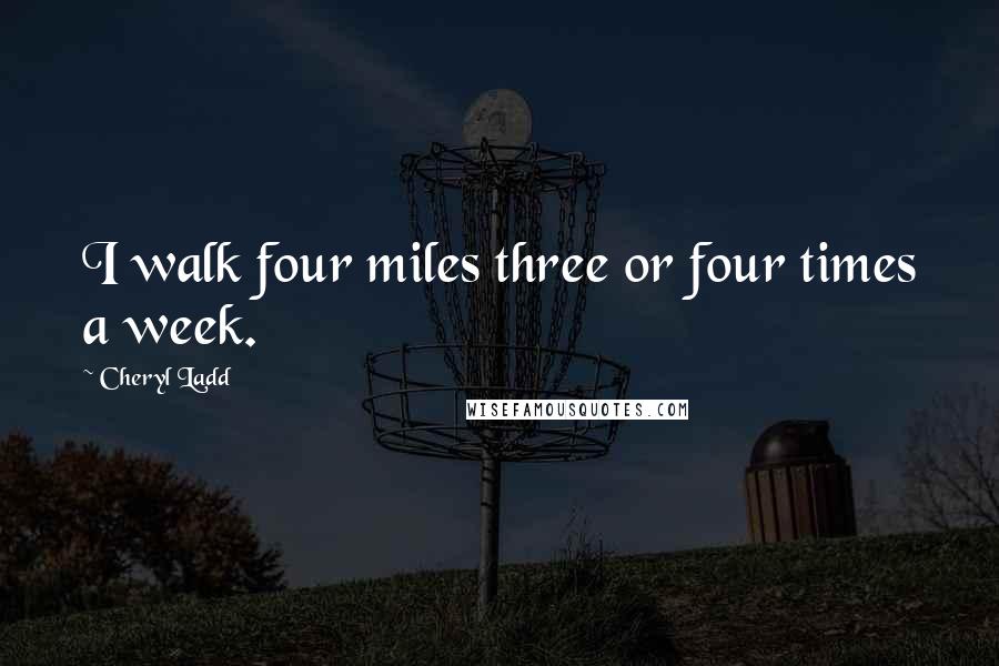 Cheryl Ladd Quotes: I walk four miles three or four times a week.