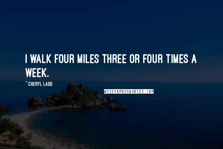 Cheryl Ladd Quotes: I walk four miles three or four times a week.