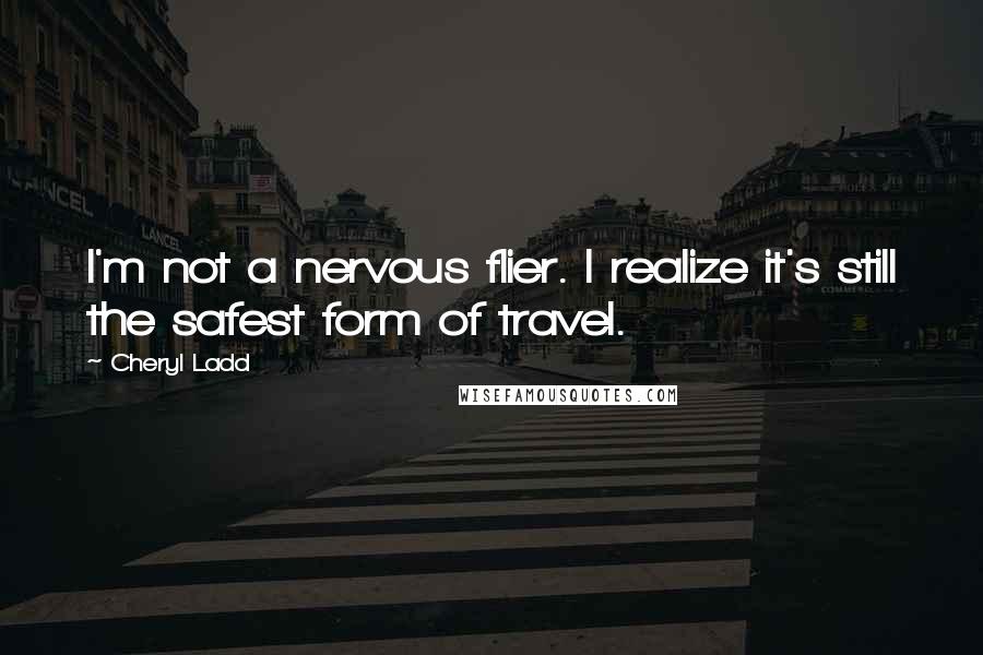 Cheryl Ladd Quotes: I'm not a nervous flier. I realize it's still the safest form of travel.
