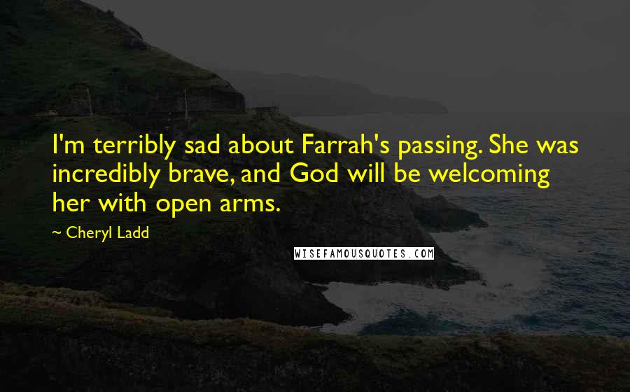 Cheryl Ladd Quotes: I'm terribly sad about Farrah's passing. She was incredibly brave, and God will be welcoming her with open arms.