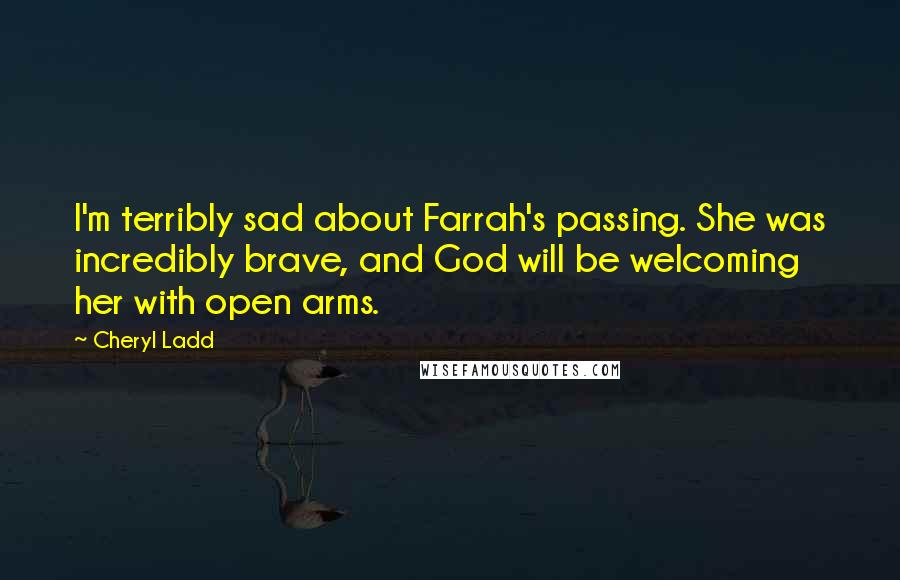 Cheryl Ladd Quotes: I'm terribly sad about Farrah's passing. She was incredibly brave, and God will be welcoming her with open arms.