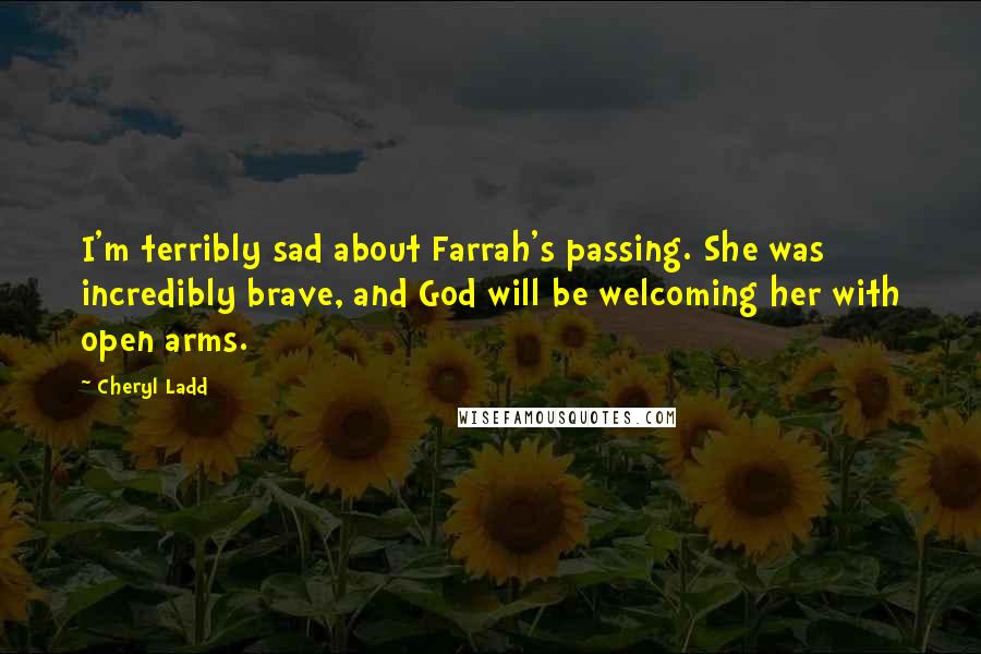 Cheryl Ladd Quotes: I'm terribly sad about Farrah's passing. She was incredibly brave, and God will be welcoming her with open arms.