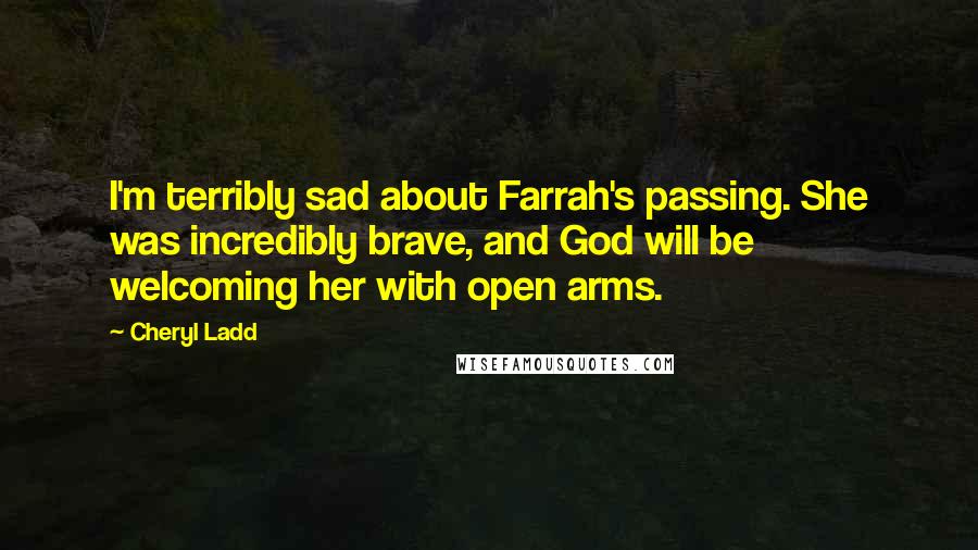 Cheryl Ladd Quotes: I'm terribly sad about Farrah's passing. She was incredibly brave, and God will be welcoming her with open arms.