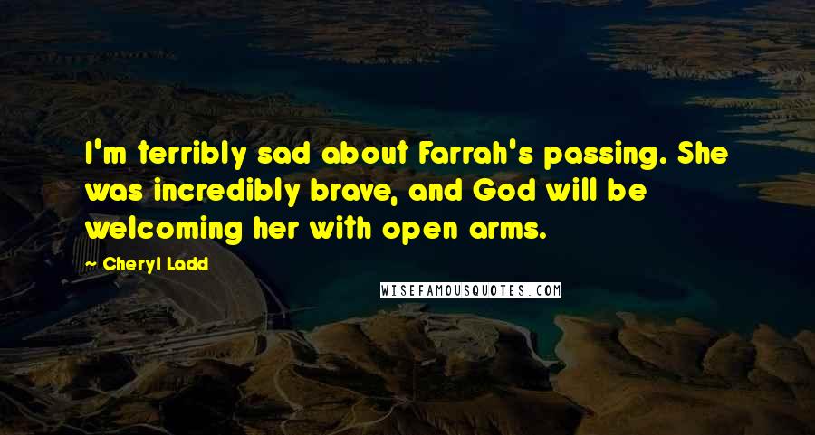 Cheryl Ladd Quotes: I'm terribly sad about Farrah's passing. She was incredibly brave, and God will be welcoming her with open arms.