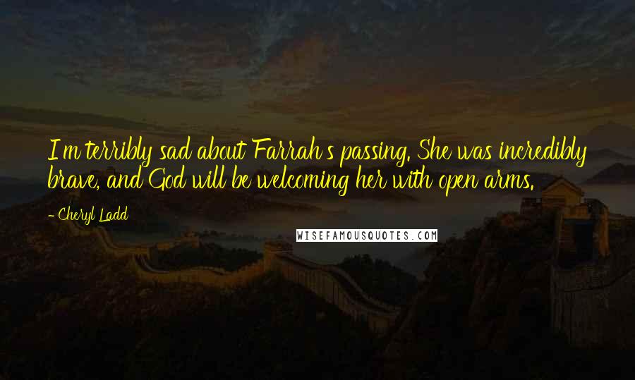 Cheryl Ladd Quotes: I'm terribly sad about Farrah's passing. She was incredibly brave, and God will be welcoming her with open arms.