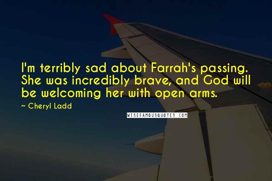 Cheryl Ladd Quotes: I'm terribly sad about Farrah's passing. She was incredibly brave, and God will be welcoming her with open arms.