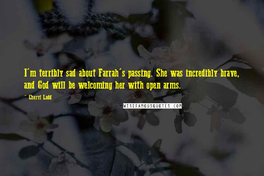 Cheryl Ladd Quotes: I'm terribly sad about Farrah's passing. She was incredibly brave, and God will be welcoming her with open arms.