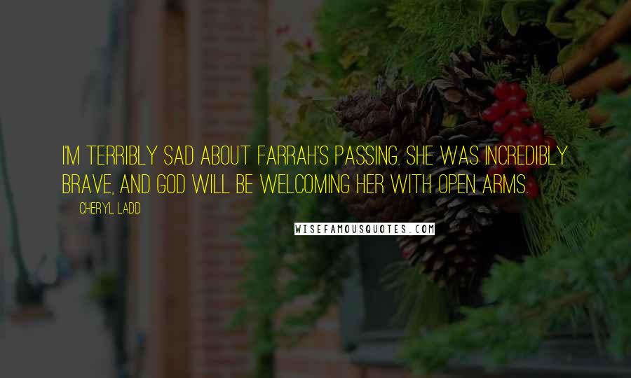 Cheryl Ladd Quotes: I'm terribly sad about Farrah's passing. She was incredibly brave, and God will be welcoming her with open arms.