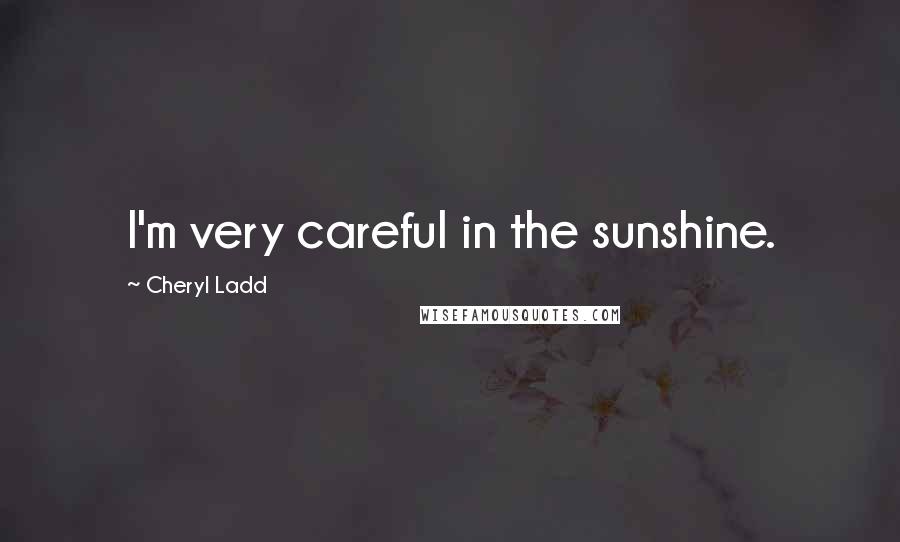 Cheryl Ladd Quotes: I'm very careful in the sunshine.