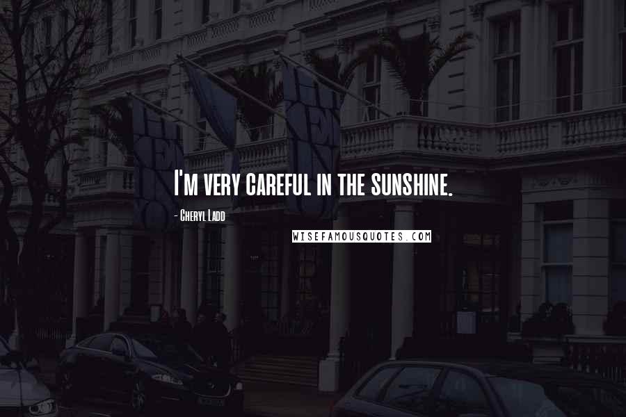 Cheryl Ladd Quotes: I'm very careful in the sunshine.