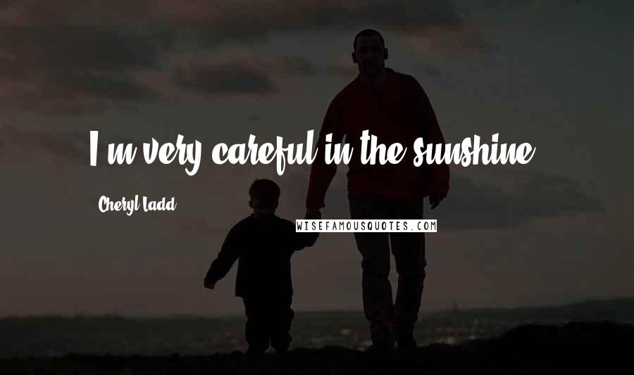 Cheryl Ladd Quotes: I'm very careful in the sunshine.