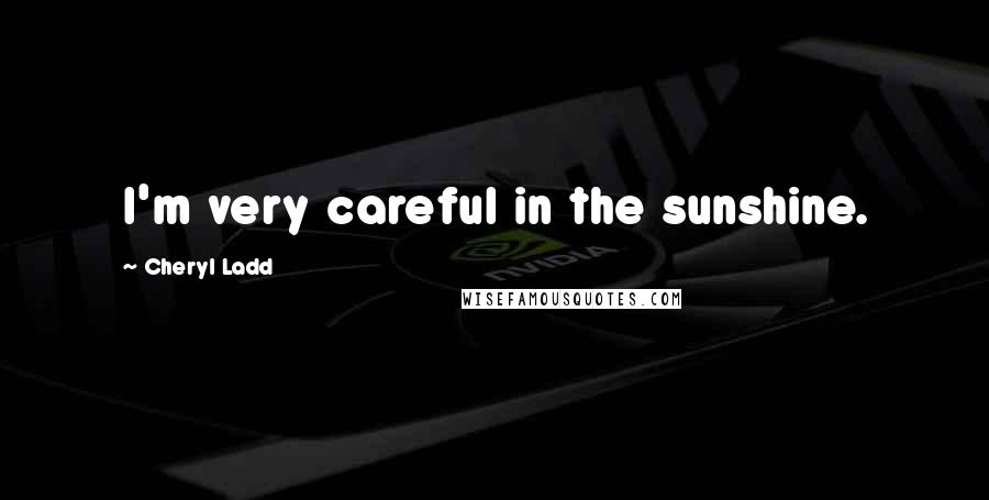 Cheryl Ladd Quotes: I'm very careful in the sunshine.