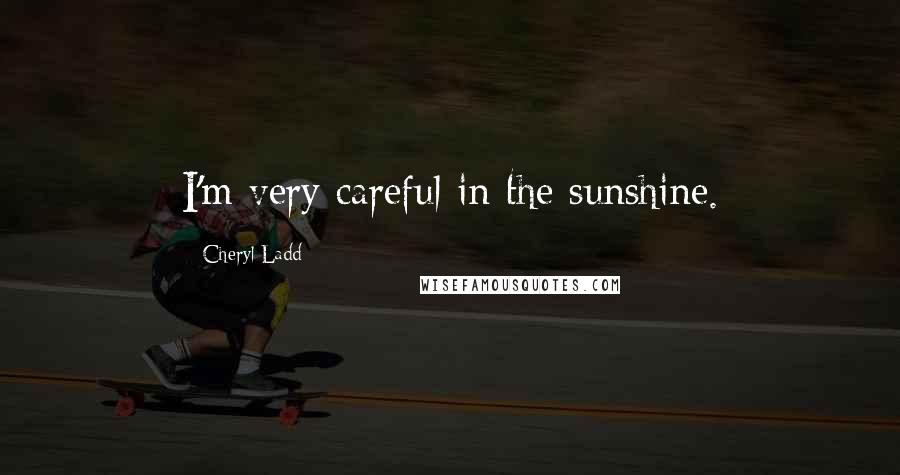 Cheryl Ladd Quotes: I'm very careful in the sunshine.