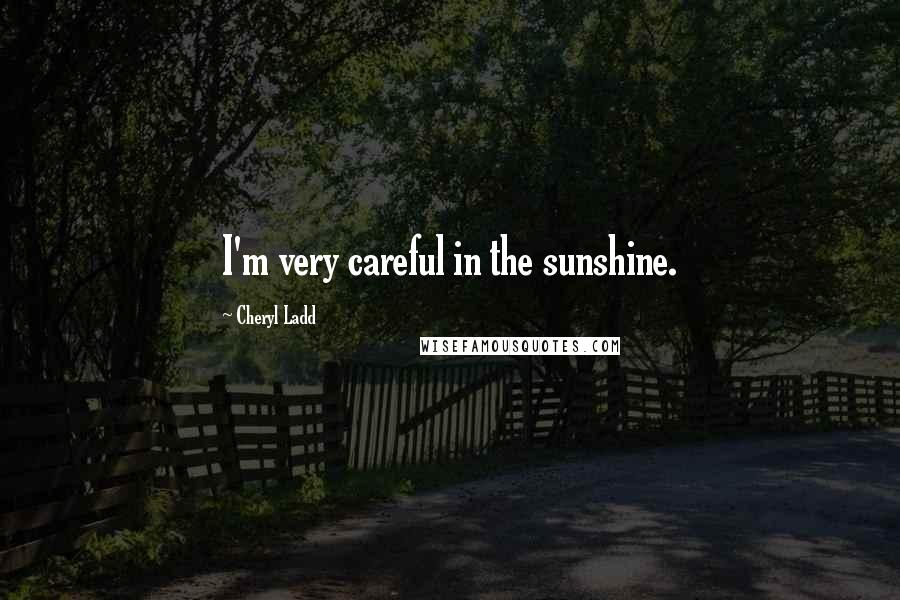 Cheryl Ladd Quotes: I'm very careful in the sunshine.
