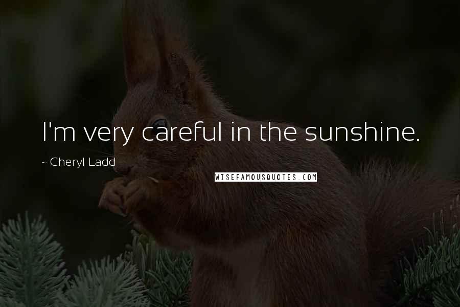 Cheryl Ladd Quotes: I'm very careful in the sunshine.