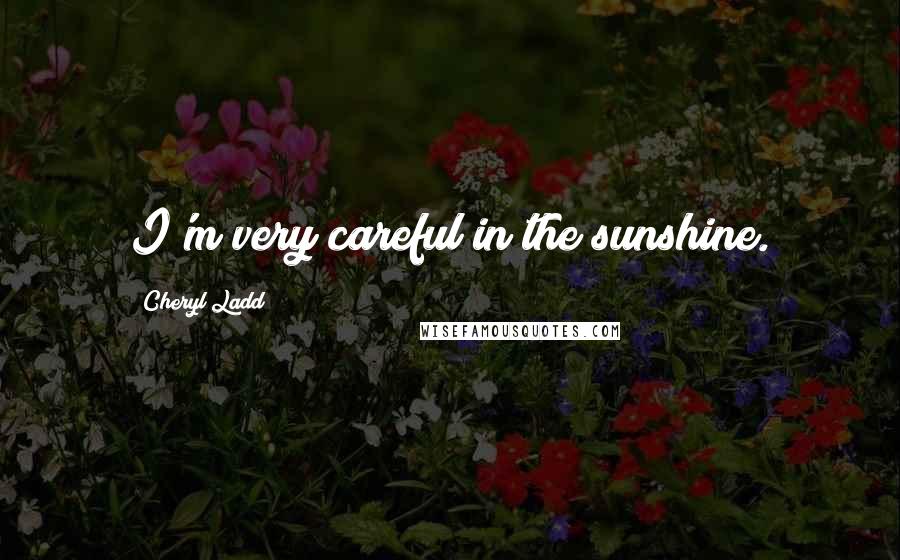 Cheryl Ladd Quotes: I'm very careful in the sunshine.