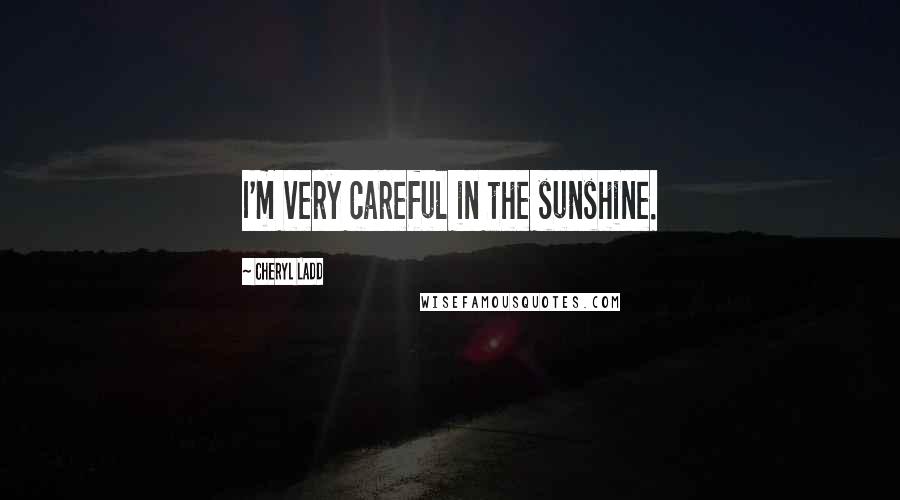 Cheryl Ladd Quotes: I'm very careful in the sunshine.