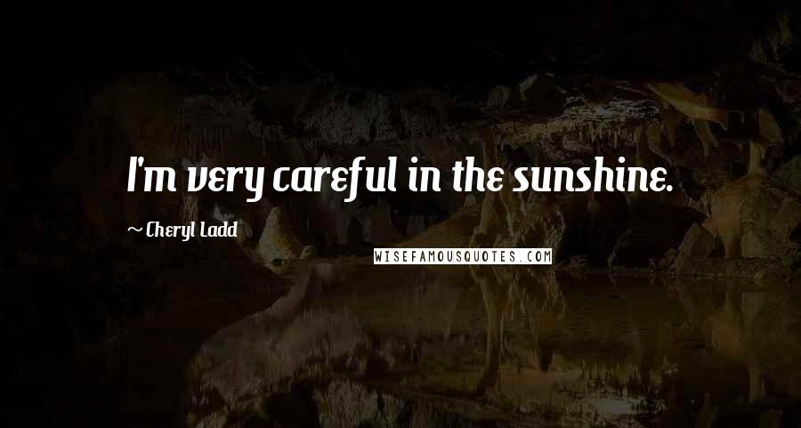 Cheryl Ladd Quotes: I'm very careful in the sunshine.