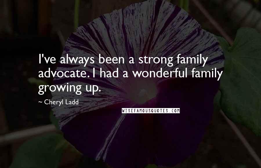 Cheryl Ladd Quotes: I've always been a strong family advocate. I had a wonderful family growing up.