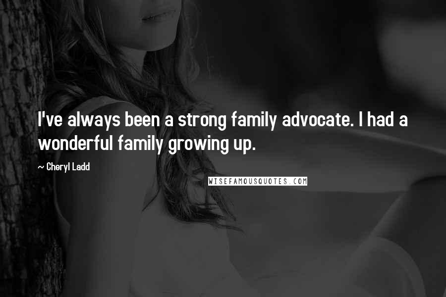 Cheryl Ladd Quotes: I've always been a strong family advocate. I had a wonderful family growing up.