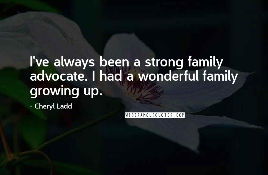 Cheryl Ladd Quotes: I've always been a strong family advocate. I had a wonderful family growing up.