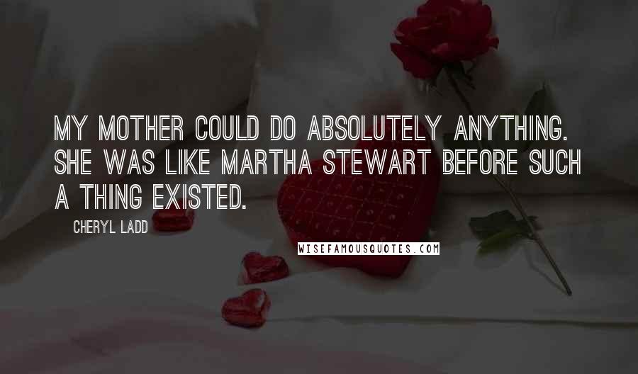 Cheryl Ladd Quotes: My mother could do absolutely anything. She was like Martha Stewart before such a thing existed.