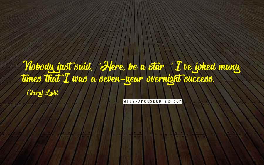 Cheryl Ladd Quotes: Nobody just said, 'Here, be a star!' I've joked many times that I was a seven-year overnight success.
