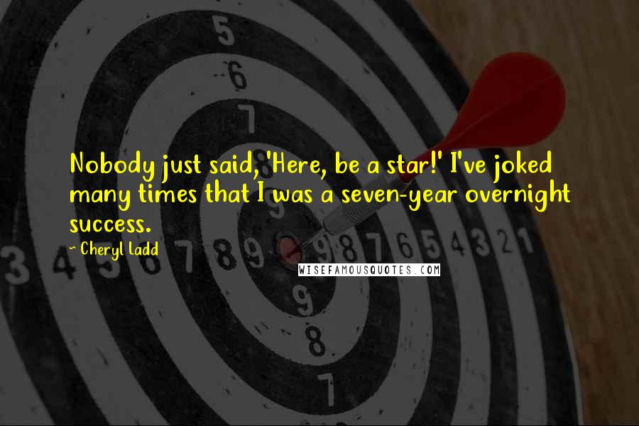 Cheryl Ladd Quotes: Nobody just said, 'Here, be a star!' I've joked many times that I was a seven-year overnight success.